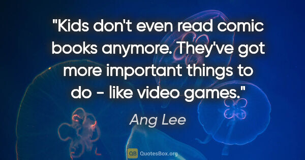 Ang Lee quote: "Kids don't even read comic books anymore. They've got more..."
