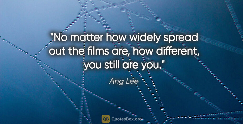 Ang Lee quote: "No matter how widely spread out the films are, how different,..."