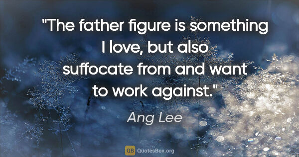 Ang Lee quote: "The father figure is something I love, but also suffocate from..."