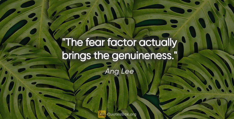 Ang Lee quote: "The fear factor actually brings the genuineness."