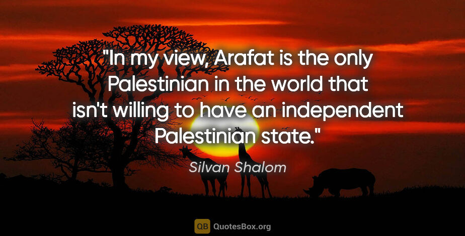 Silvan Shalom quote: "In my view, Arafat is the only Palestinian in the world that..."
