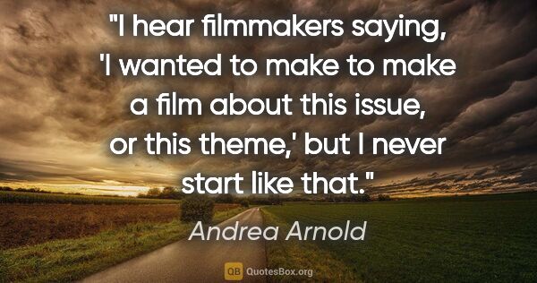 Andrea Arnold quote: "I hear filmmakers saying, 'I wanted to make to make a film..."