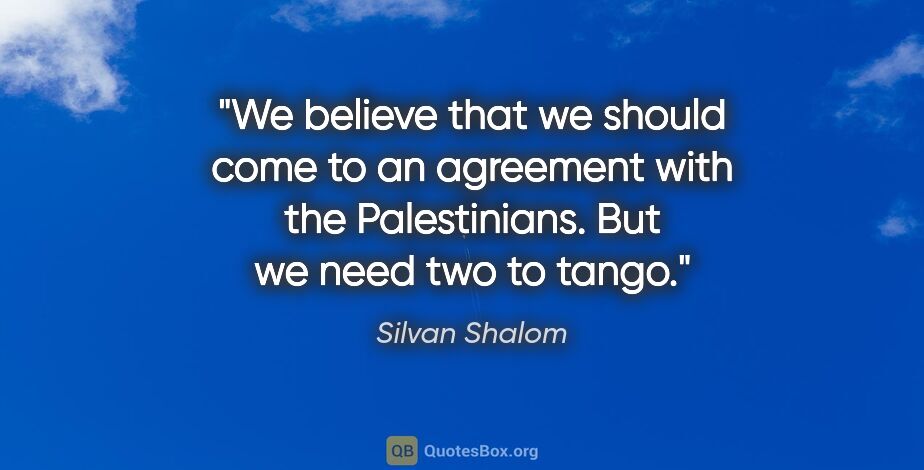 Silvan Shalom quote: "We believe that we should come to an agreement with the..."