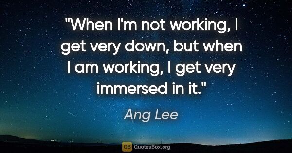 Ang Lee quote: "When I'm not working, I get very down, but when I am working,..."