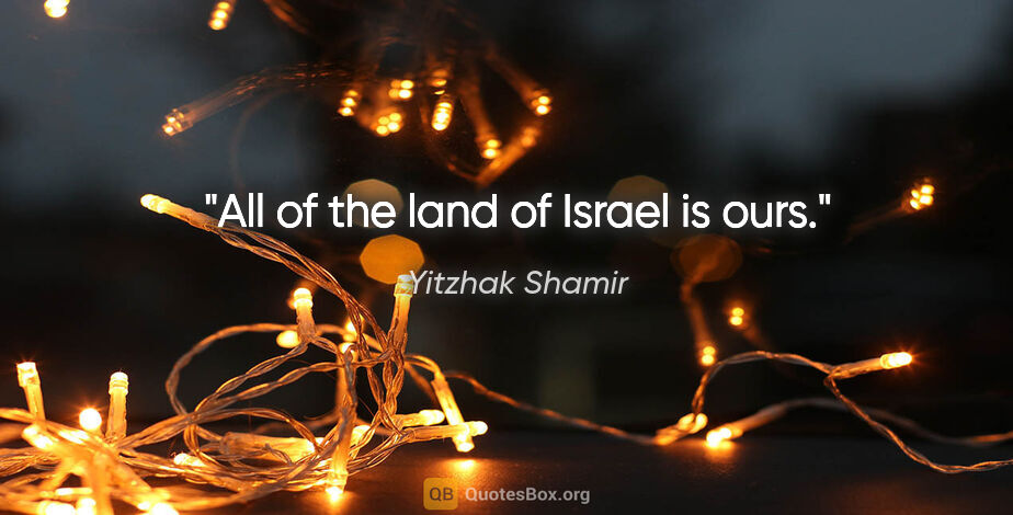 Yitzhak Shamir quote: "All of the land of Israel is ours."