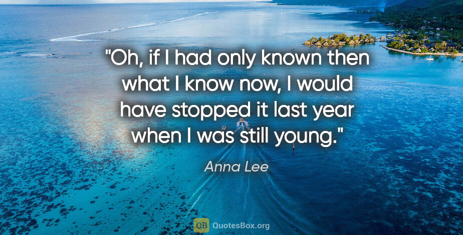 Anna Lee quote: "Oh, if I had only known then what I know now, I would have..."