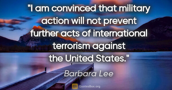 Barbara Lee quote: "I am convinced that military action will not prevent further..."