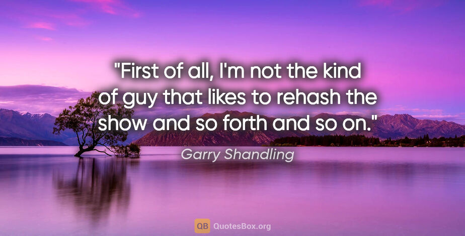 Garry Shandling quote: "First of all, I'm not the kind of guy that likes to rehash the..."