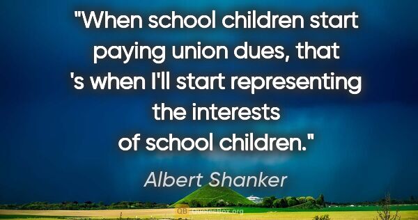 Albert Shanker quote: "When school children start paying union dues, that 's when..."