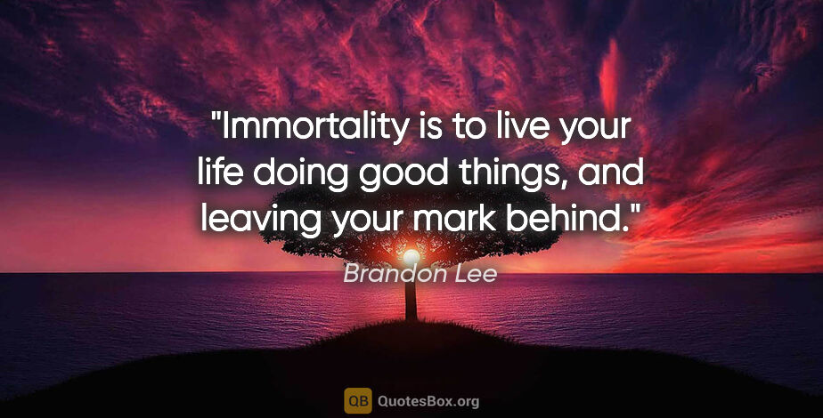 Brandon Lee quote: "Immortality is to live your life doing good things, and..."