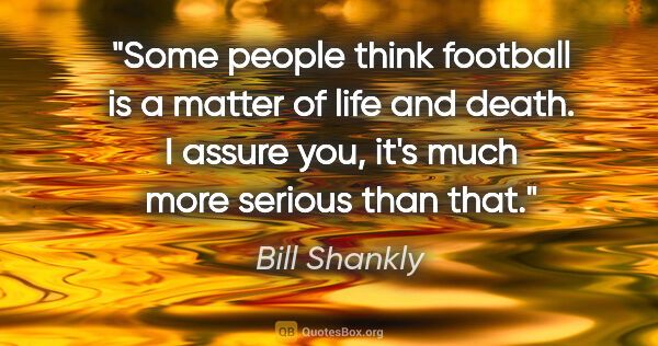 Bill Shankly quote: "Some people think football is a matter of life and death. I..."