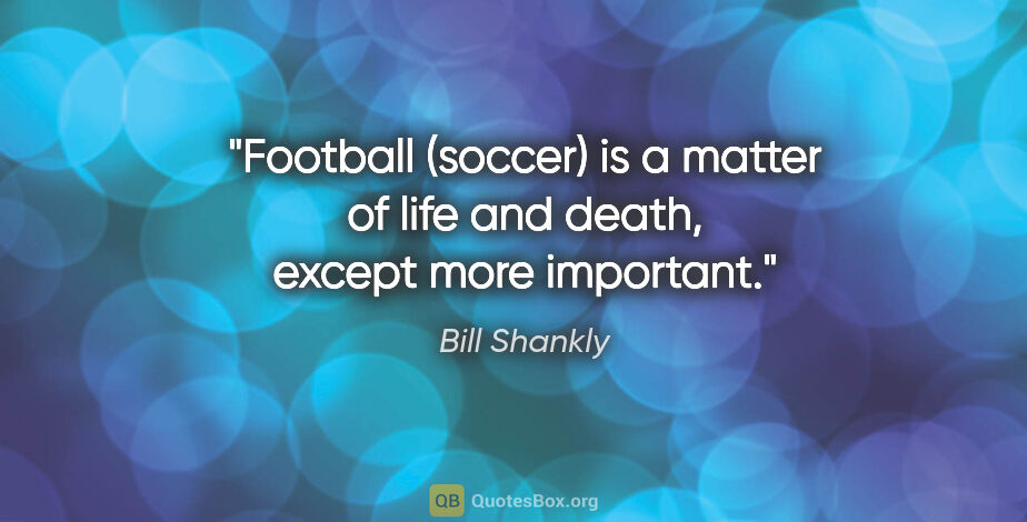 Bill Shankly quote: "Football (soccer) is a matter of life and death, except more..."