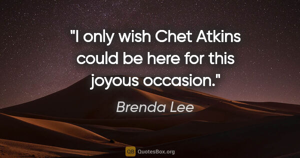 Brenda Lee quote: "I only wish Chet Atkins could be here for this joyous occasion."