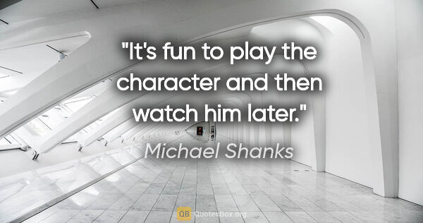 Michael Shanks quote: "It's fun to play the character and then watch him later."