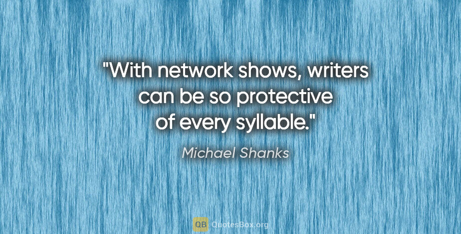 Michael Shanks quote: "With network shows, writers can be so protective of every..."