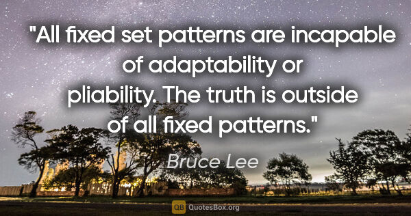 Bruce Lee quote: "All fixed set patterns are incapable of adaptability or..."