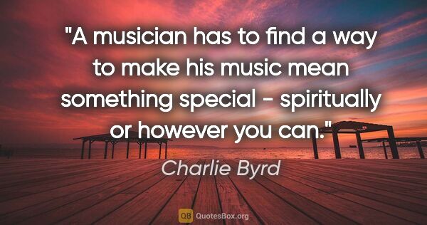 Charlie Byrd quote: "A musician has to find a way to make his music mean something..."
