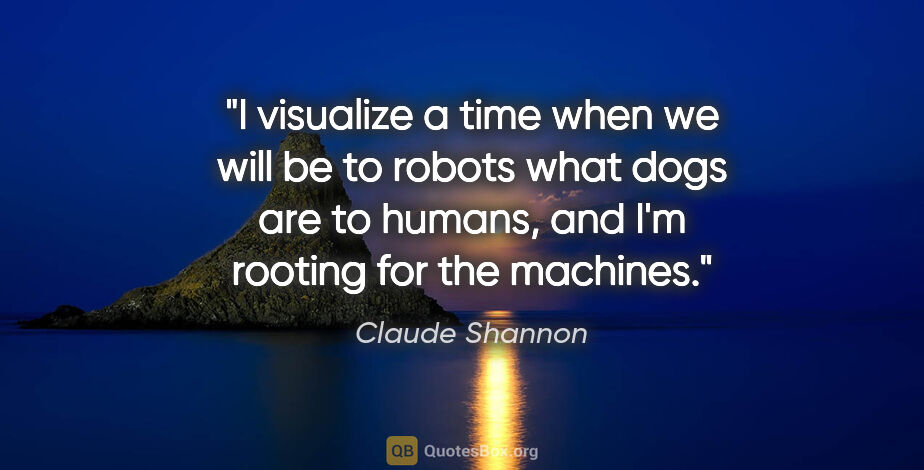 Claude Shannon quote: "I visualize a time when we will be to robots what dogs are to..."