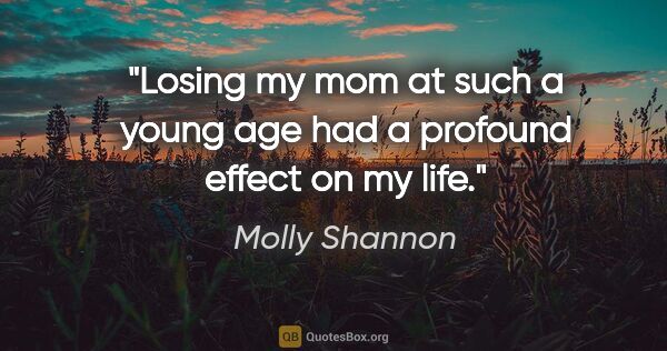 Molly Shannon quote: "Losing my mom at such a young age had a profound effect on my..."