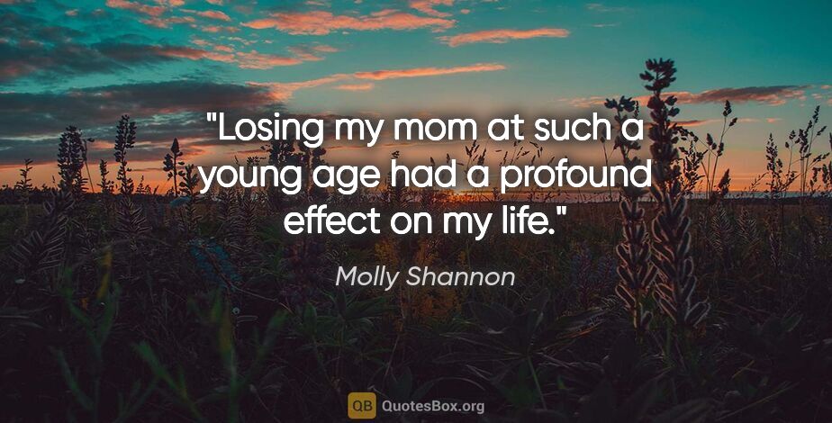 Molly Shannon quote: "Losing my mom at such a young age had a profound effect on my..."