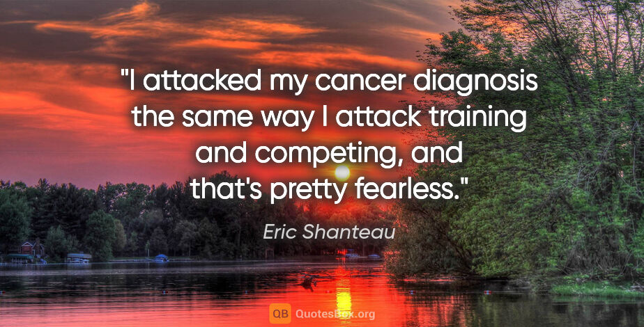 Eric Shanteau quote: "I attacked my cancer diagnosis the same way I attack training..."