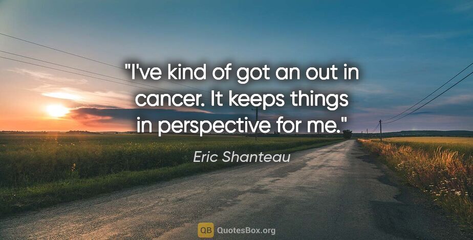 Eric Shanteau quote: "I've kind of got an out in cancer. It keeps things in..."