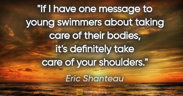 Eric Shanteau quote: "If I have one message to young swimmers about taking care of..."