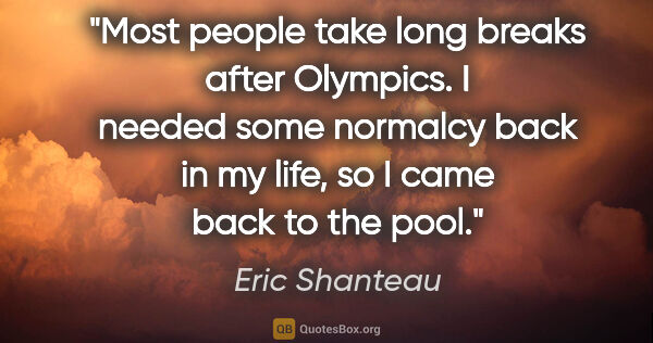 Eric Shanteau quote: "Most people take long breaks after Olympics. I needed some..."