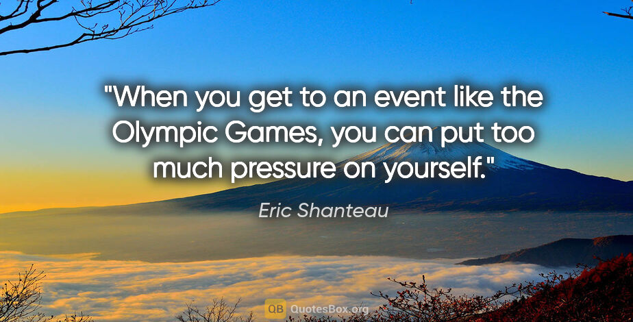 Eric Shanteau quote: "When you get to an event like the Olympic Games, you can put..."