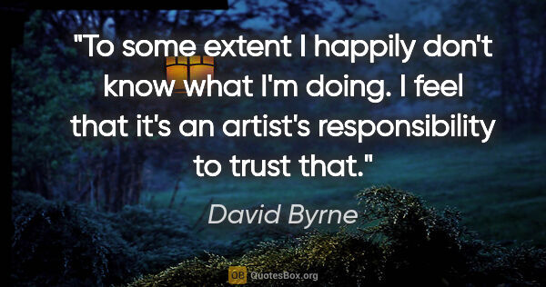 David Byrne quote: "To some extent I happily don't know what I'm doing. I feel..."