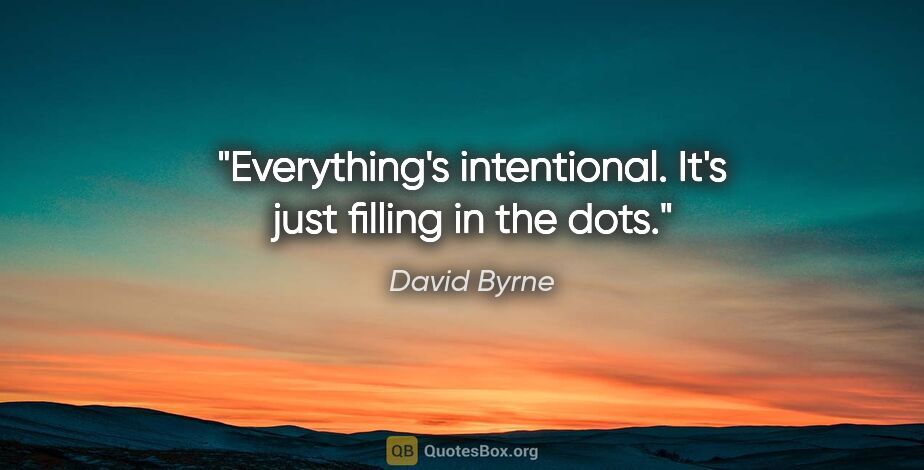 David Byrne quote: "Everything's intentional. It's just filling in the dots."