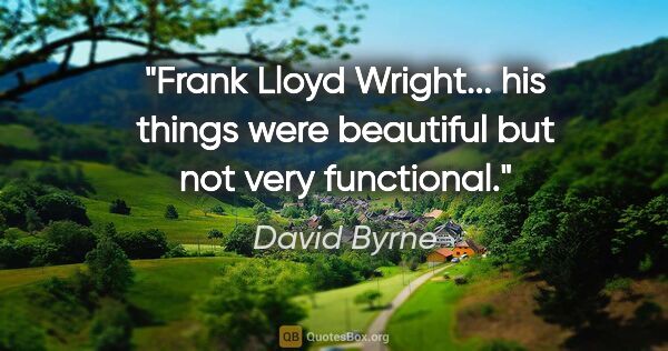 David Byrne quote: "Frank Lloyd Wright... his things were beautiful but not very..."