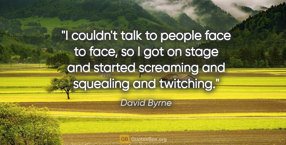 David Byrne quote: "I couldn't talk to people face to face, so I got on stage and..."