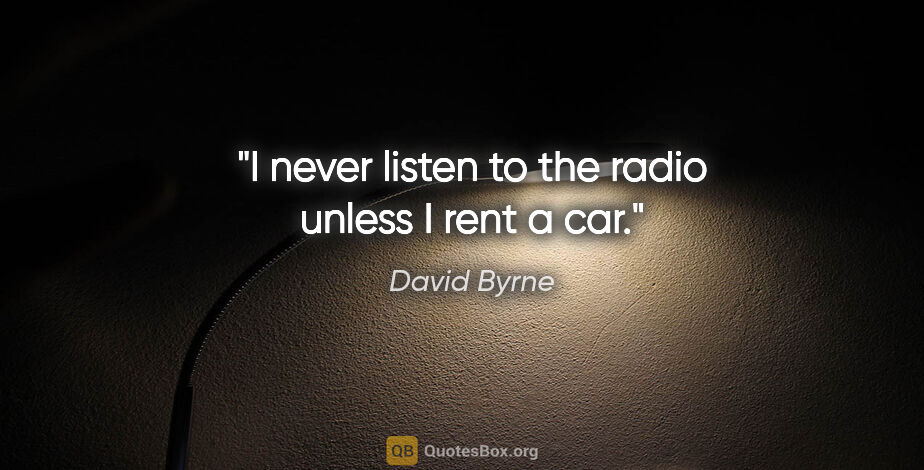 David Byrne quote: "I never listen to the radio unless I rent a car."