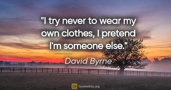 David Byrne quote: "I try never to wear my own clothes, I pretend I'm someone else."