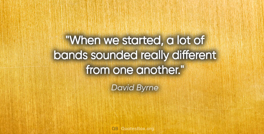 David Byrne quote: "When we started, a lot of bands sounded really different from..."