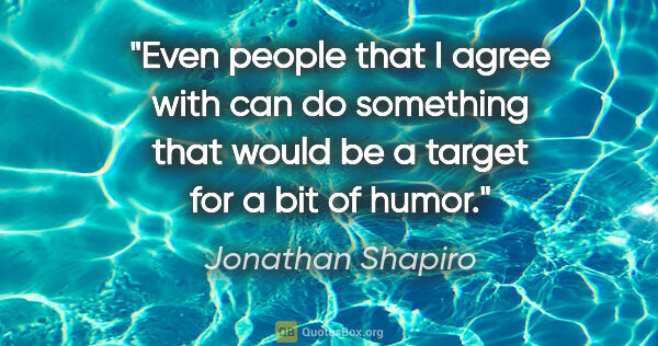 Jonathan Shapiro quote: "Even people that I agree with can do something that would be a..."