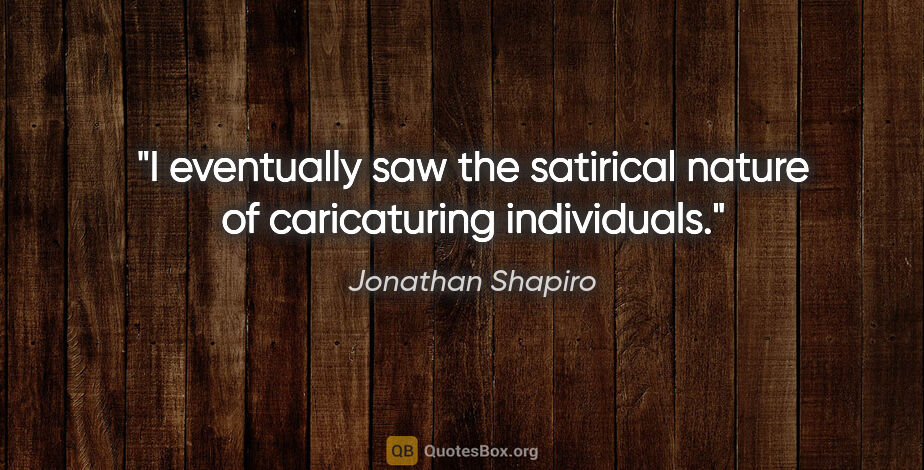 Jonathan Shapiro quote: "I eventually saw the satirical nature of caricaturing..."