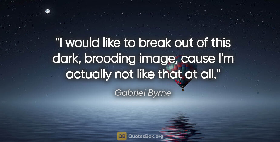 Gabriel Byrne quote: "I would like to break out of this dark, brooding image, cause..."