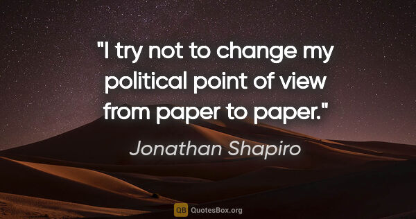 Jonathan Shapiro quote: "I try not to change my political point of view from paper to..."