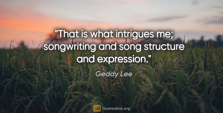 Geddy Lee quote: "That is what intrigues me; songwriting and song structure and..."