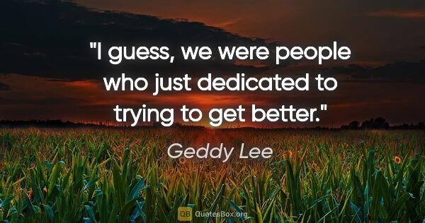 Geddy Lee quote: "I guess, we were people who just dedicated to trying to get..."