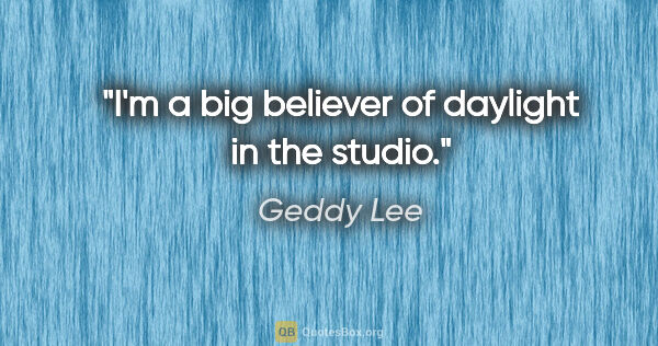 Geddy Lee quote: "I'm a big believer of daylight in the studio."