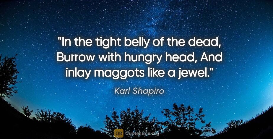 Karl Shapiro quote: "In the tight belly of the dead, Burrow with hungry head, And..."