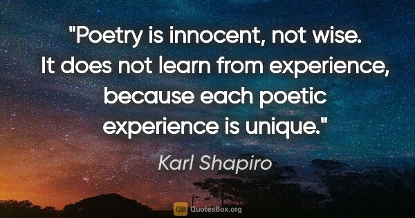 Karl Shapiro quote: "Poetry is innocent, not wise. It does not learn from..."