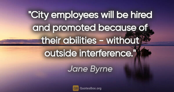 Jane Byrne quote: "City employees will be hired and promoted because of their..."