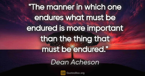 Dean Acheson quote: "The manner in which one endures what must be endured is more..."