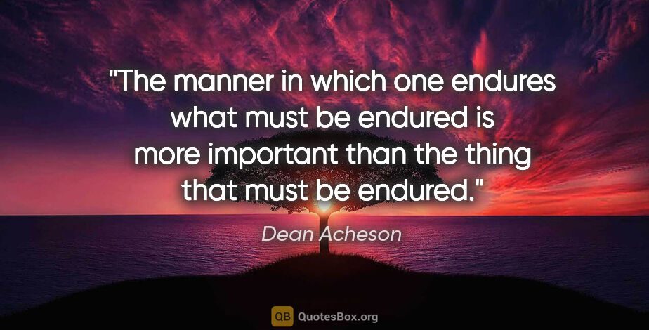 Dean Acheson quote: "The manner in which one endures what must be endured is more..."