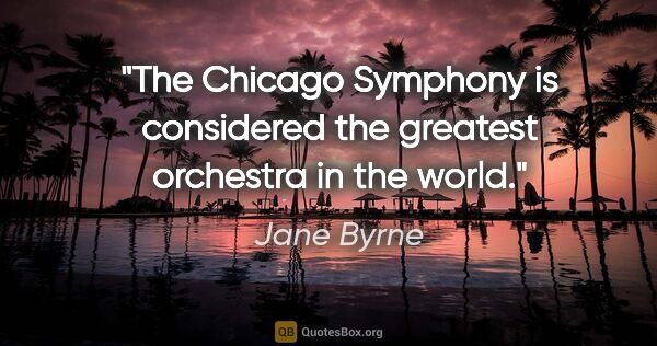 Jane Byrne quote: "The Chicago Symphony is considered the greatest orchestra in..."