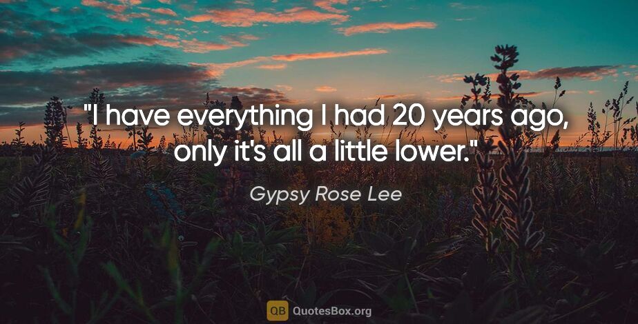 Gypsy Rose Lee quote: "I have everything I had 20 years ago, only it's all a little..."